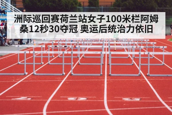 洲际巡回赛荷兰站女子100米栏阿姆桑12秒30夺冠 奥运后统治力依旧