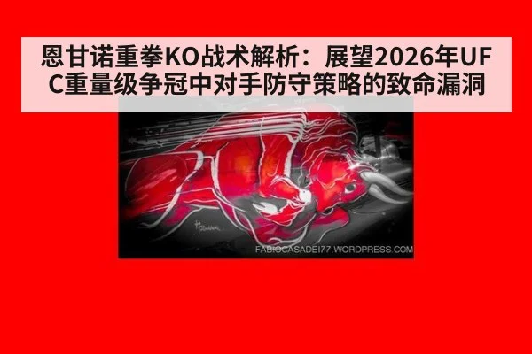恩甘诺重拳KO战术解析:展望2026年UFC重量级争冠中对手防守策略的致命漏洞